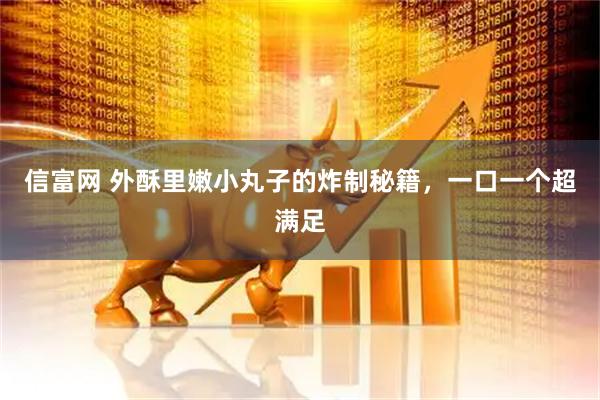 信富网 外酥里嫩小丸子的炸制秘籍，一口一个超满足