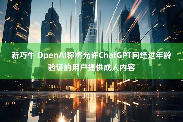 新巧牛 OpenAI称将允许ChatGPT向经过年龄验证的用户提供成人内容