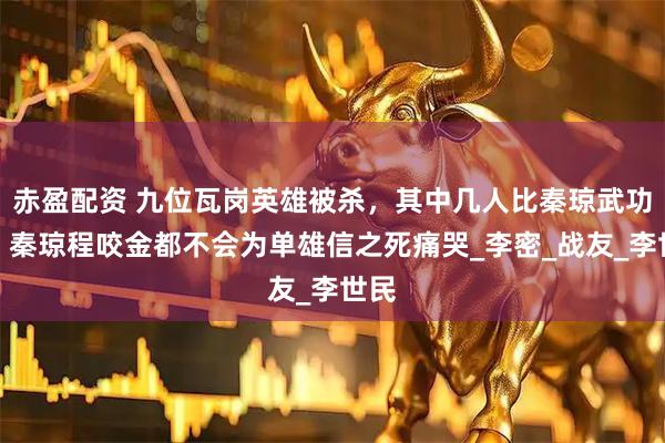 赤盈配资 九位瓦岗英雄被杀，其中几人比秦琼武功高？秦琼程咬金都不会为单雄信之死痛哭_李密_战友_李世民