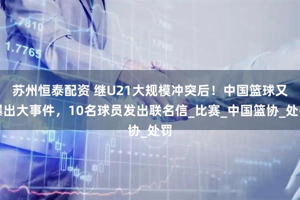 苏州恒泰配资 继U21大规模冲突后！中国篮球又爆出大事件，10名球员发出联名信_比赛_中国篮协_处罚