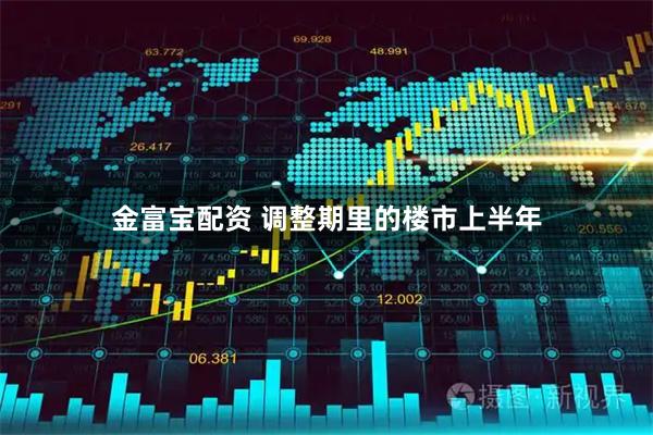金富宝配资 调整期里的楼市上半年