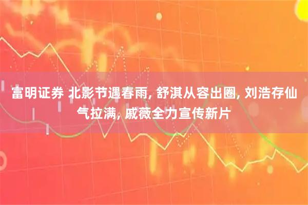 富明证券 北影节遇春雨, 舒淇从容出圈, 刘浩存仙气拉满, 戚薇全力宣传新片