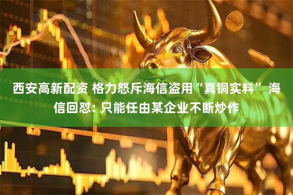 西安高新配资 格力怒斥海信盗用“真铜实料” 海信回怼: 只能任由某企业不断炒作