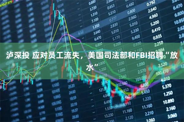 泸深投 应对员工流失，美国司法部和FBI招聘“放水”