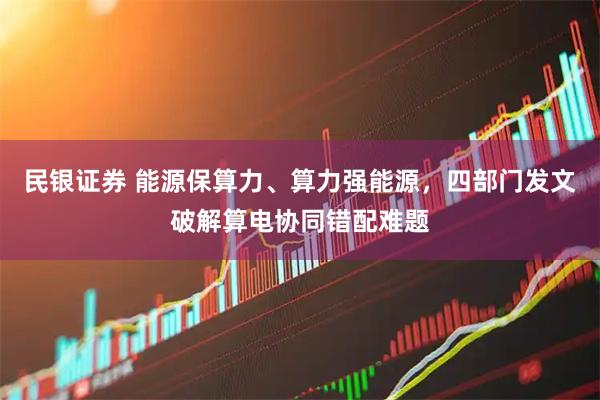 民银证券 能源保算力、算力强能源，四部门发文破解算电协同错配难题