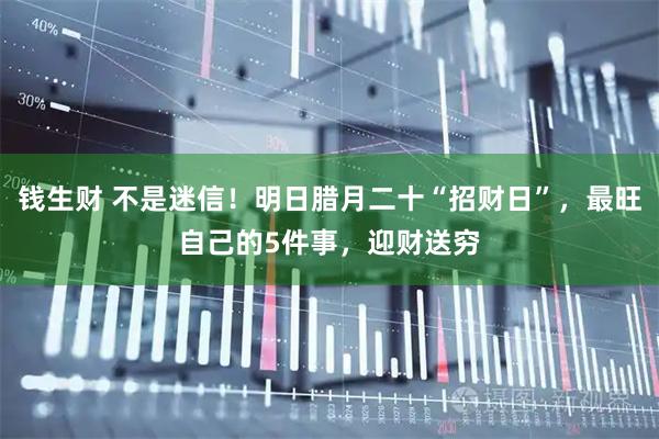 钱生财 不是迷信！明日腊月二十“招财日”，最旺自己的5件事，迎财送穷