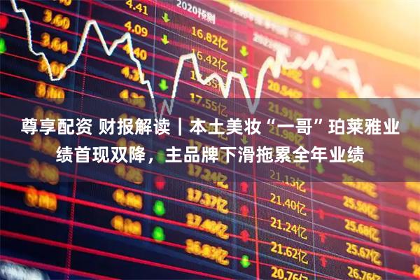 尊享配资 财报解读｜本土美妆“一哥”珀莱雅业绩首现双降，主品牌下滑拖累全年业绩