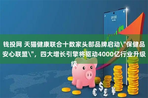 钱投网 天猫健康联合十数家头部品牌启动＂保健品安心联盟＂，四大增长引擎将驱动4000亿行业升级