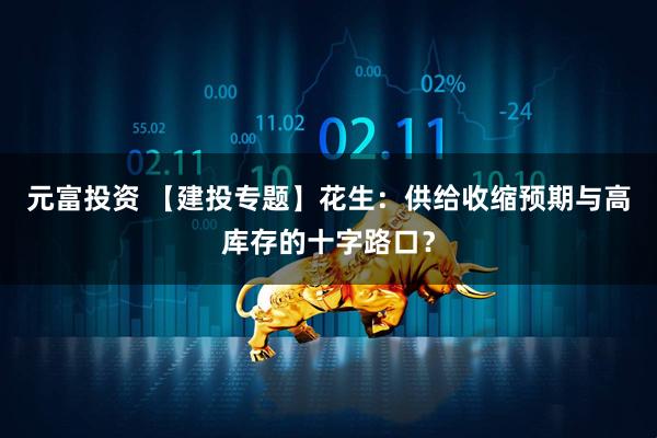 元富投资 【建投专题】花生：供给收缩预期与高库存的十字路口？