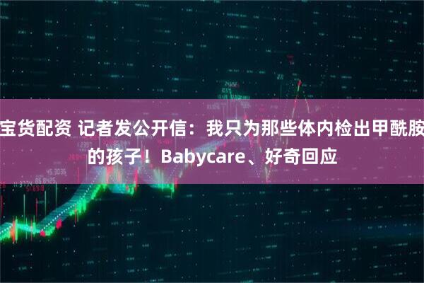 宝货配资 记者发公开信：我只为那些体内检出甲酰胺的孩子！Babycare、好奇回应