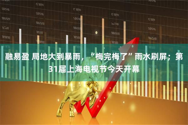 融易盈 局地大到暴雨，“梅完梅了”雨水刷屏；第31届上海电视节今天开幕