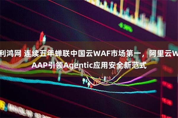 利鸿网 连续五年蝉联中国云WAF市场第一，阿里云WAAP引领Agentic应用安全新范式