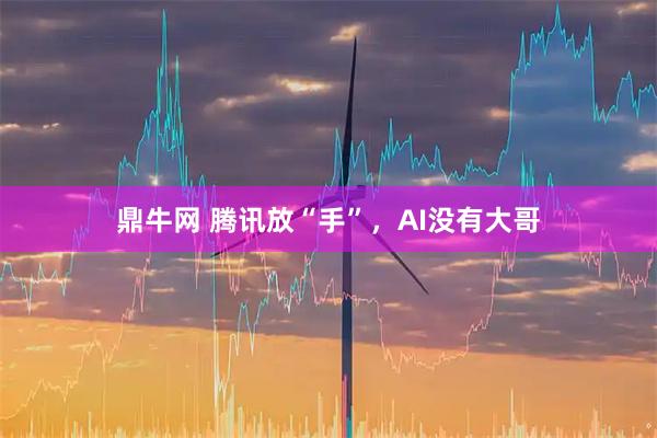 鼎牛网 腾讯放“手”，AI没有大哥