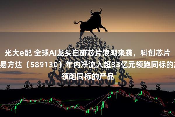 光大e配 全球AI龙头自研芯片浪潮来袭，科创芯片ETF易方达（589130）年内净流入超33亿元领跑同标的产品